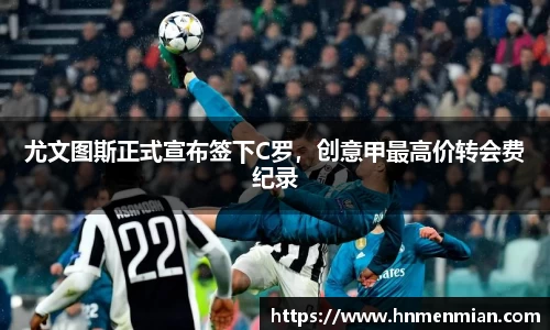 尤文图斯正式宣布签下C罗，创意甲最高价转会费纪录